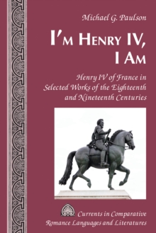 I'm Henry IV, I Am : Henry IV of France in Selected Works of the Eighteenth and Nineteenth Centuries