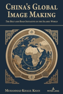 China's Global Image Making : The Belt and Road Initiative in the Islamic World