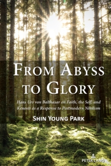 From Abyss to Glory : Hans Urs von Balthasar on Faith, the Self, and Kenosis as a Response to Postmodern Nihilism