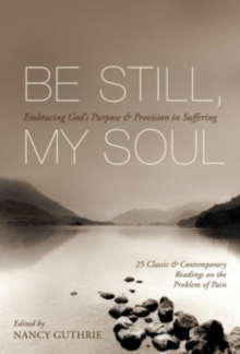 Be Still, My Soul : Embracing God's Purpose and Provision in Suffering (25 Classic and Contemporary Readings on the Problem of Pain)
