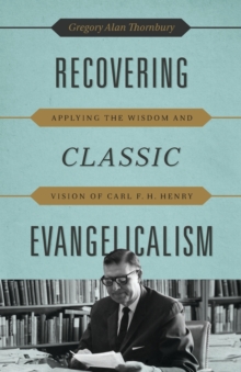 Recovering Classic Evangelicalism : Applying the Wisdom and Vision of Carl F. H. Henry, Paperback / softback Book Recovering Classic Evangelicalism : Applying the Wisdom and Vision of Carl F. H. Henry, Paperback / softback Book
