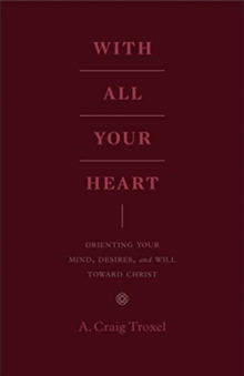 With All Your Heart : Orienting Your Mind, Desires, and Will toward Christ