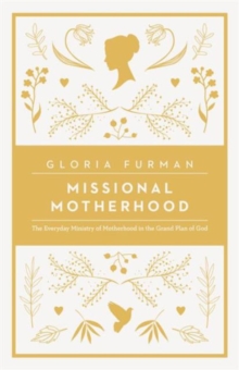 Missional Motherhood : The Everyday Ministry of Motherhood in the Grand Plan of God