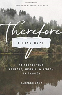 Therefore I Have Hope : 12 Truths That Comfort, Sustain, And Redeem In Tragedy