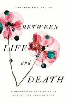 Between Life And Death : A Gospel-Centered Guide To End-of-Life Medical Care