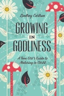 Growing In Godliness : A Teen Girl's Guide To Maturing In Christ