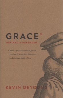 Grace Defined and Defended : What a 400-Year-Old Confession Teaches Us about Sin, Salvation, and the Sovereignty of God