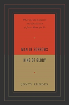 Man of Sorrows, King of Glory : What the Humiliation and Exaltation of Jesus Mean for Us