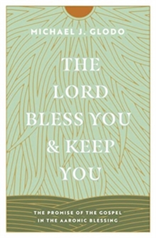 The Lord Bless You and Keep You : The Promise of the Gospel in the Aaronic Blessing