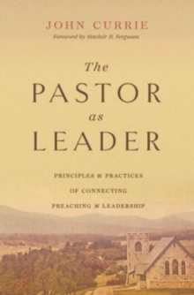 The Pastor as Leader : Principles and Practices for Connecting Preaching and Leadership