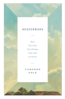 Heavenward : How Eternity Can Change Your Life on Earth