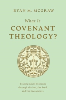 What Is Covenant Theology? : Tracing God's Promises through the Son, the Seed, and the Sacraments