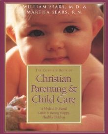 The Complete Book of Christian Parenting and Child Care : A Medical & Moral Guide to Raising Happy, Healthy Children