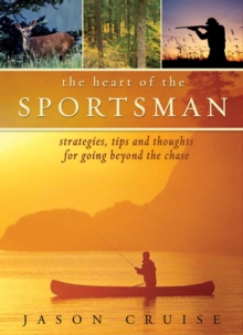 The Heart of the Sportsman : Strategies, Tips, and Thoughts for Going Beyond the Chase