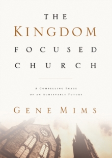 The Kingdom Focused Church : A Compelling Image of an Achievable Future for Your Church