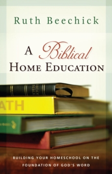 A Biblical Home Education : Building Your Homeschool on the Foundation of God's Word