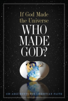 If God Made the Universe, Who Made God? : 130 Arguments for Christian Faith