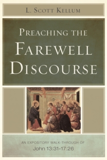 Preaching the Farewell Discourse : An Expository Walk-Through of John 13:31-17:26