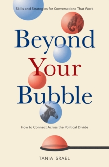 Beyond Your Bubble : How to Connect Across the Political Divide, Skills and Strategies for Conversations That Work