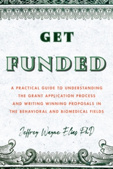 Get Funded : A Practical Guide to Understanding the Grant Application Process and Writing Winning Proposals in the Behavioral and Biomedical Fields