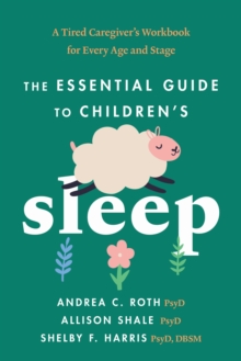 The Essential Guide to Children's Sleep : A Tired Caregiver's Workbook for Every Age and Stage