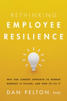 Rethinking Employee Resilience : Why Our Current Approach to Worker Burnout Is Failing, and How to Fix It