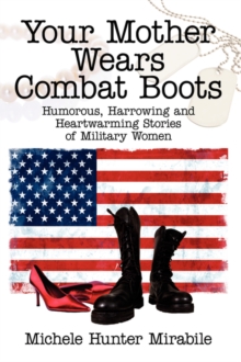 Your Mother Wears Combat Boots : Humorous, Harrowing and Heartwarming Stories of Military Women