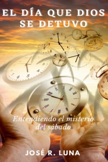El Dia Que Dios Se Detuvo : Entendiendo El Misterio Del Sabado