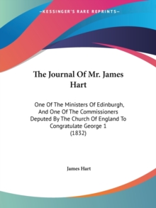 The Journal Of Mr. James Hart : One Of The Ministers Of Edinburgh, And One Of The Commissioners Deputed By The Church Of England To Congratulate George 1 (1832), Paperback / softback Book The Journal Of Mr. James Hart : One Of The Ministers Of Edinburgh, And One Of The Commissioners Deputed By The Church Of England To Congratulate George 1 (1832), Paperback / softback Book