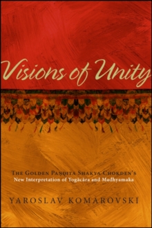 Visions of Unity : The Golden Pandita Shakya Chokden's New Interpretation of Yogacara and Madhyamaka