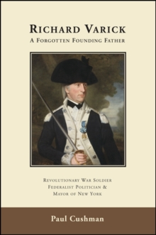 Richard Varick: A Forgotten Founding Father : Revolutionary War Soldier, Federalist Politician, and Mayor of New York