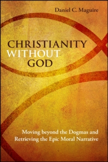 Christianity without God : Moving beyond the Dogmas and Retrieving the Epic Moral Narrative