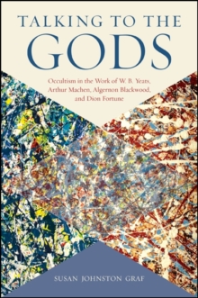 Talking to the Gods : Occultism in the Work of W. B. Yeats, Arthur Machen, Algernon Blackwood, and Dion Fortune