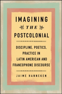 Imagining the Postcolonial : Discipline, Poetics, Practice in Latin American and Francophone Discourse