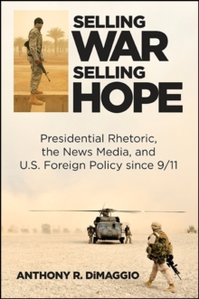 Selling War, Selling Hope : Presidential Rhetoric, the News Media, and U.S. Foreign Policy since 9/11