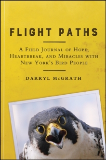 Flight Paths : A Field Journal of Hope, Heartbreak, and Miracles with New York's Bird People