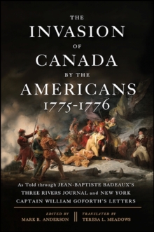 The Invasion of Canada by the Americans, 1775-1776 : As Told through Jean-Baptiste Badeaux's Three Rivers Journal and New York Captain William Goforth's Letters