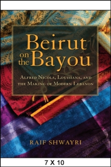 Beirut on the Bayou : Alfred Nicola, Louisiana, and the Making of Modern Lebanon