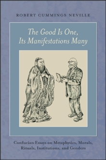 The Good Is One, Its Manifestations Many : Confucian Essays on Metaphysics, Morals, Rituals, Institutions, and Genders