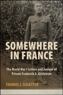 Somewhere in France : The World War I Letters and Journal of Private Frederick A. Kittleman