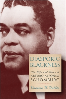 Diasporic Blackness : The Life and Times of Arturo Alfonso Schomburg