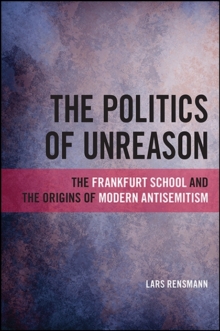 The Politics of Unreason : The Frankfurt School and the Origins of Modern Antisemitism