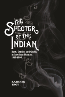 The Specter of the Indian : Race, Gender, and Ghosts in American Seances, 1848-1890