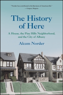 The History of Here : A House, the Pine Hills Neighborhood, and the City of Albany