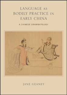 Language as Bodily Practice in Early China : A Chinese Grammatology