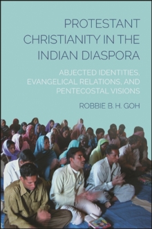 Protestant Christianity in the Indian Diaspora : Abjected Identities, Evangelical Relations, and Pentecostal Visions