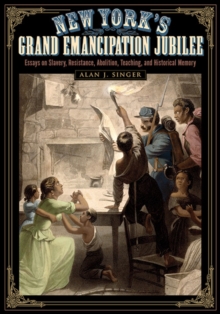 New York's Grand Emancipation Jubilee : Essays on Slavery, Resistance, Abolition, Teaching, and Historical Memory