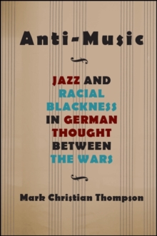 Anti-Music : Jazz and Racial Blackness in German Thought between the Wars