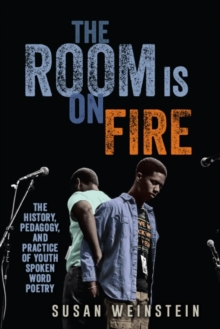 The Room Is on Fire : The History, Pedagogy, and Practice of Youth Spoken Word Poetry