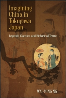 Imagining China in Tokugawa Japan : Legends, Classics, and Historical Terms